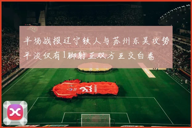 半场战报辽宁铁人与苏州东吴攻势平淡仅有1脚射正双方互交白卷