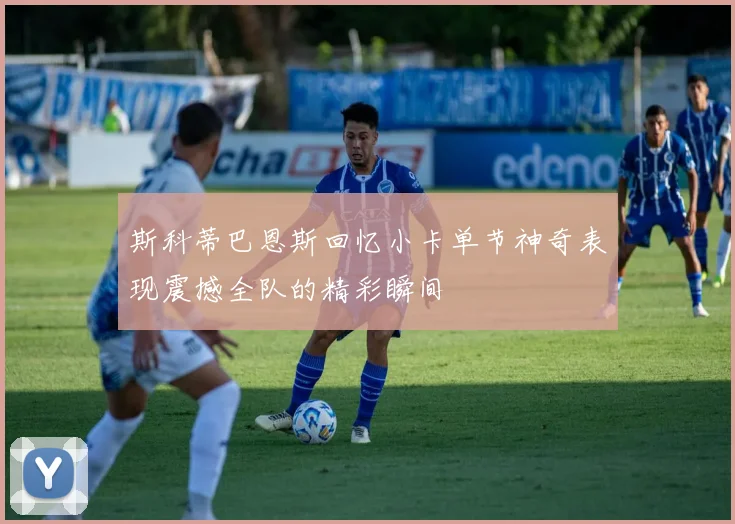 斯科蒂巴恩斯回忆小卡单节神奇表现震撼全队的精彩瞬间