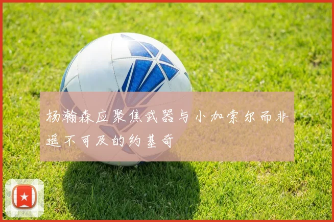 杨瀚森应聚焦武器与小加索尔而非遥不可及的约基奇