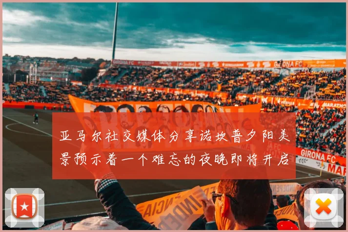 亚马尔社交媒体分享诺坎普夕阳美景预示着一个难忘的夜晚即将开启