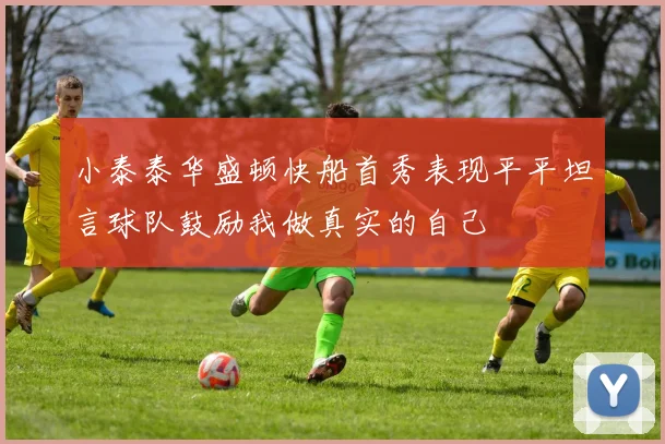 小泰泰华盛顿快船首秀表现平平坦言球队鼓励我做真实的自己