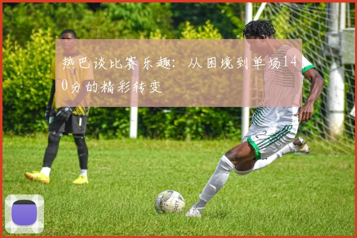 热巴谈比赛乐趣：从困境到单场140分的精彩转变