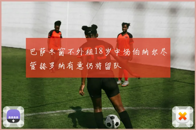 巴萨冬窗不外租18岁中场伯纳尔尽管赫罗纳有意仍将留队