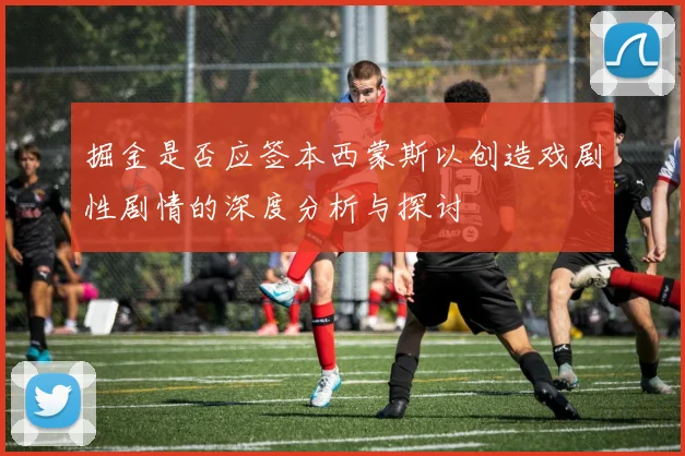 掘金是否应签本西蒙斯以创造戏剧性剧情的深度分析与探讨