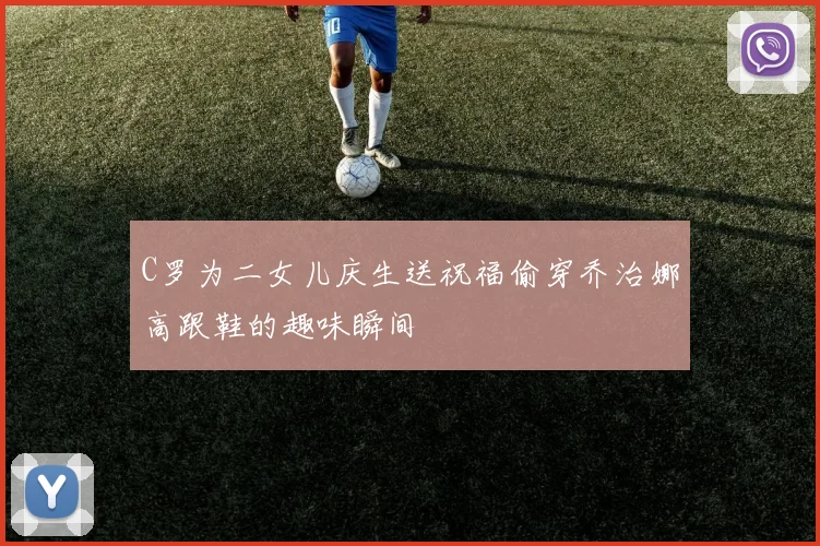 C罗为二女儿庆生送祝福偷穿乔治娜高跟鞋的趣味瞬间
