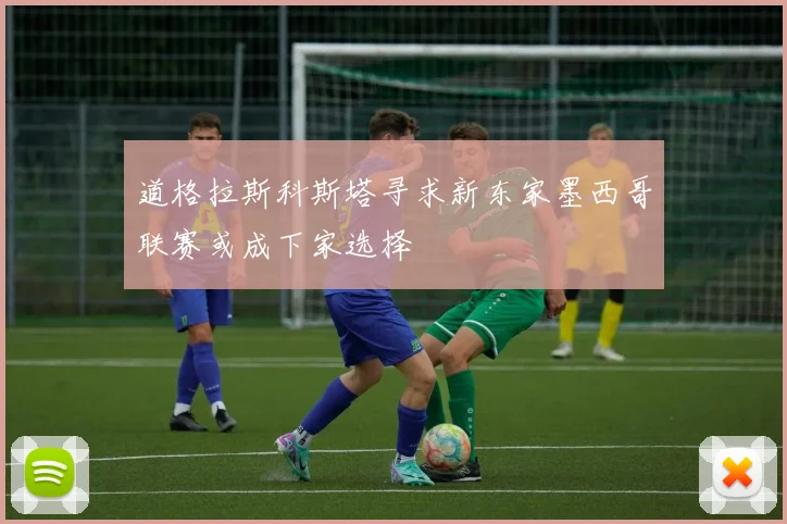 道格拉斯科斯塔寻求新东家墨西哥联赛或成下家选择