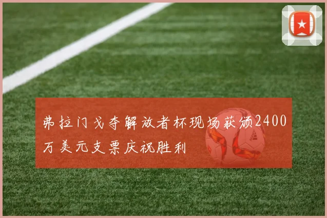 弗拉门戈夺解放者杯现场获颁2400万美元支票庆祝胜利