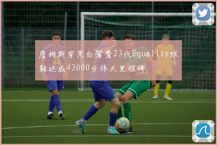 詹姆斯穿黑白鸳鸯23代Equality球鞋达成43000分伟大里程碑