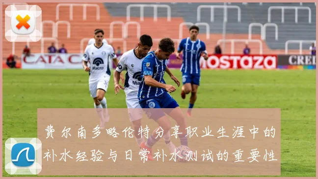 费尔南多略伦特分享职业生涯中的补水经验与日常补水测试的重要性