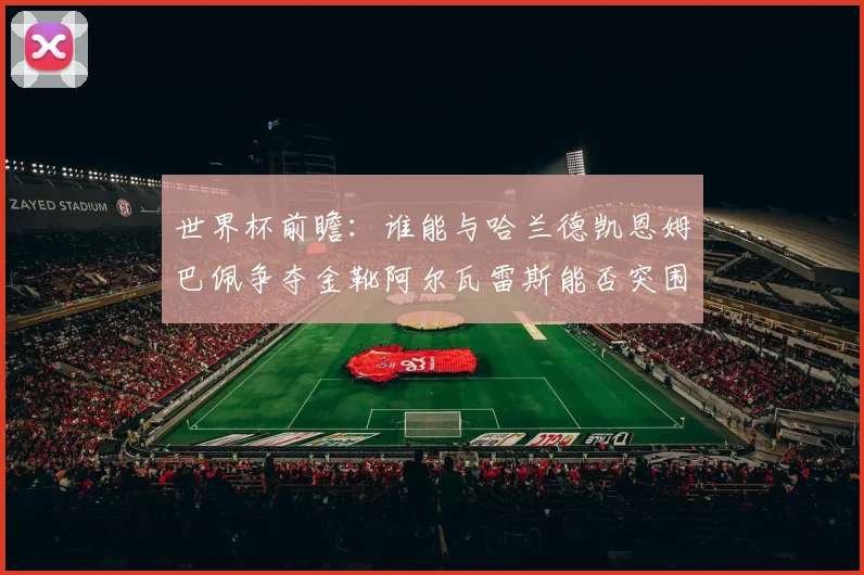 世界杯前瞻：谁能与哈兰德凯恩姆巴佩争夺金靴阿尔瓦雷斯能否突围