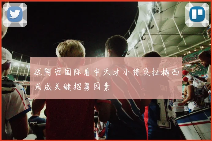 迈阿密国际看中天才小将莫拉梅西或成关键招募因素