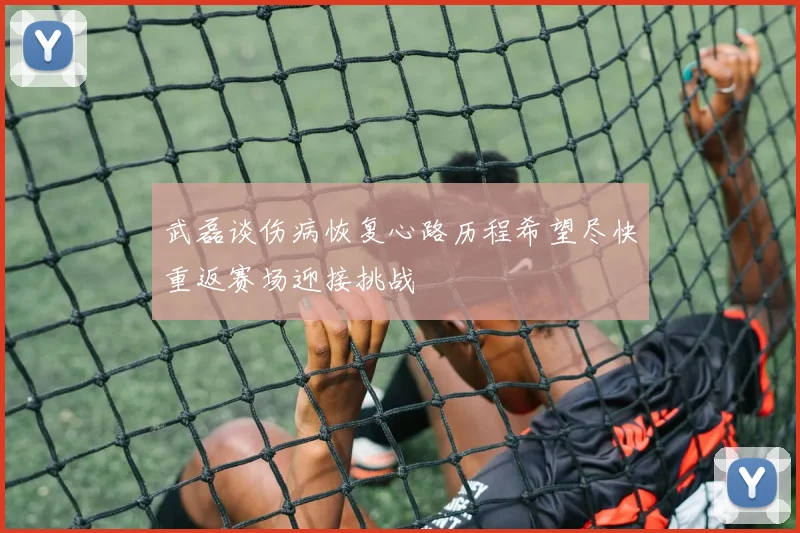 武磊谈伤病恢复心路历程希望尽快重返赛场迎接挑战