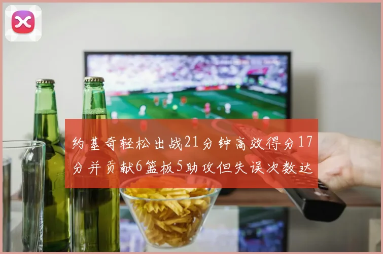 约基奇轻松出战21分钟高效得分17分并贡献6篮板5助攻但失误次数达6次