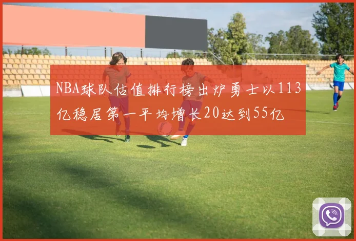 NBA球队估值排行榜出炉勇士以113亿稳居第一平均增长20达到55亿